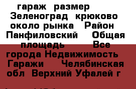 гараж, размер  6*4 , Зеленоград, крюково, около рынка › Район ­ Панфиловский  › Общая площадь ­ 24 - Все города Недвижимость » Гаражи   . Челябинская обл.,Верхний Уфалей г.